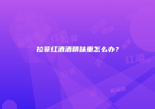 拉菲红酒酒精味重怎么办？