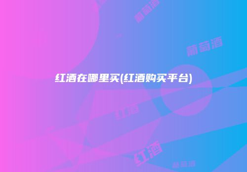 红酒在哪里买(红酒购买平台)
