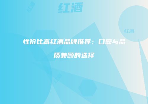 性价比高红酒品牌推荐：口感与品质兼顾的选择