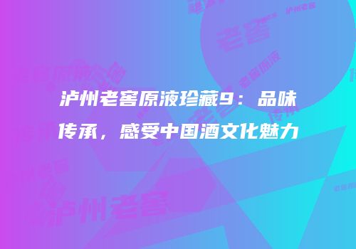 泸州老窖原液珍藏9：品味传承，感受中国酒文化魅力