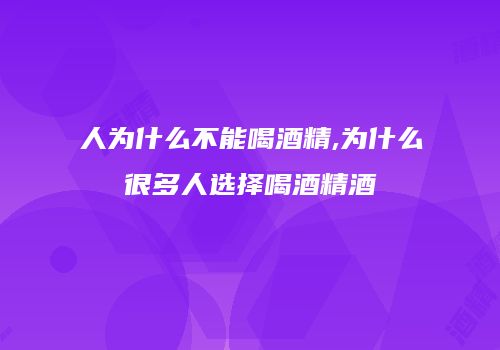 人为什么不能喝酒精,为什么很多人选择喝酒精酒