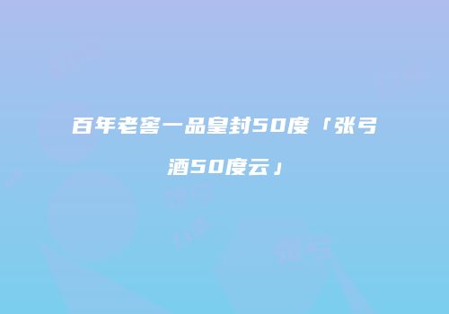 百年老窖一品皇封50度「张弓酒50度云」