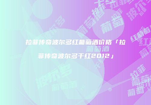 拉菲传奇波尔多红葡萄酒价格「拉菲传奇波尔多干红2012」