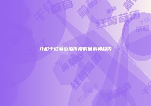 介绍干红葡萄酒价格的因素和趋势