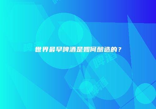 世界最早啤酒是如何酿造的？