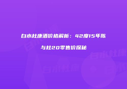 白水杜康酒价格解析：42度15年陈与杜20零售价探秘