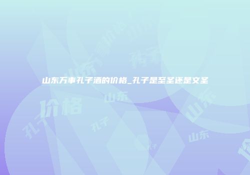 山东万事孔子酒的价格_孔子是至圣还是文圣