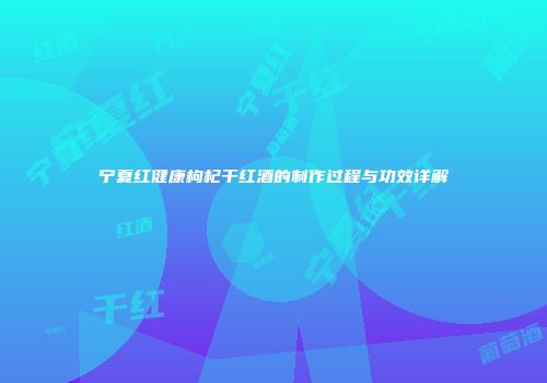 宁夏红健康枸杞干红酒的制作过程与功效详解