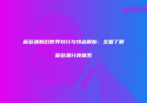 葡萄酒新旧世界划分与特点解析：全面了解葡萄酒分类体系