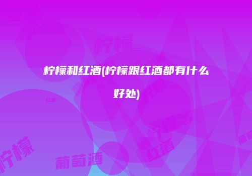 柠檬和红酒(柠檬跟红酒都有什么好处)