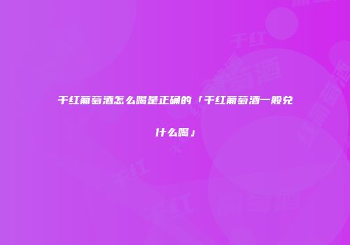 干红葡萄酒怎么喝是正确的「干红葡萄酒一般兑什么喝」