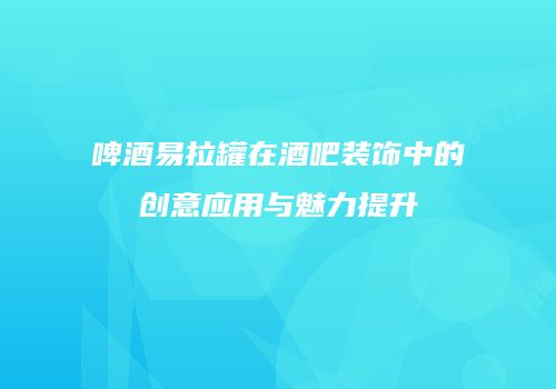 啤酒易拉罐在酒吧装饰中的创意应用与魅力提升