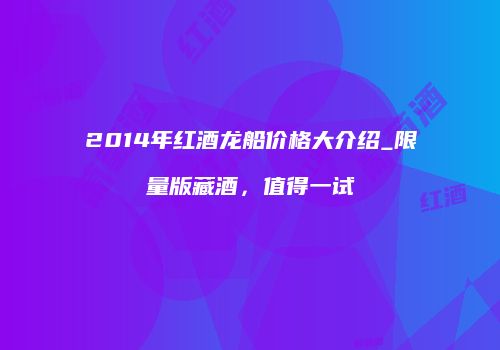 2014年红酒龙船价格大介绍_限量版藏酒，值得一试