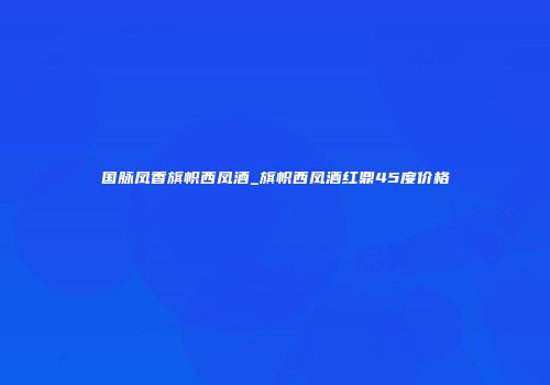国脉凤香旗帜西凤酒_旗帜西凤酒红鼎45度价格