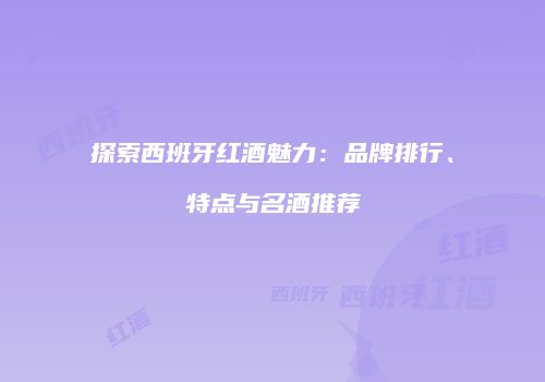 探索西班牙红酒魅力：品牌排行、特点与名酒推荐