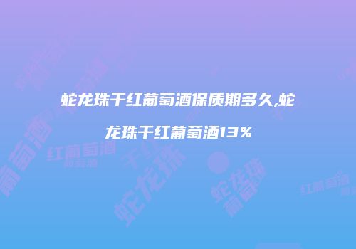 蛇龙珠干红葡萄酒保质期多久,蛇龙珠干红葡萄酒13%