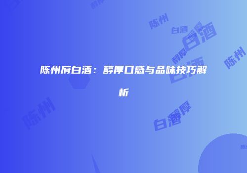 陈州府白酒：醇厚口感与品味技巧解析