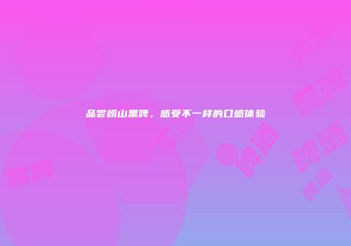 品尝崂山黑啤，感受不一样的口感体验