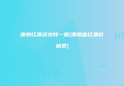 澳洲红酒多少钱一瓶(澳洲富红酒价格表)