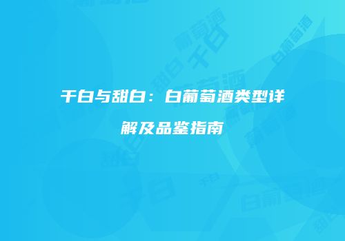 干白与甜白：白葡萄酒类型详解及品鉴指南