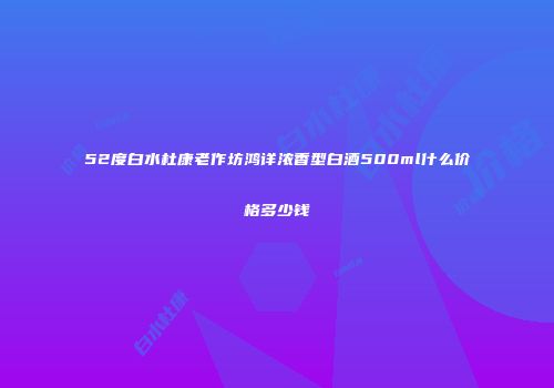 52度白水杜康老作坊鸿详浓香型白酒500ml什么价格多少钱