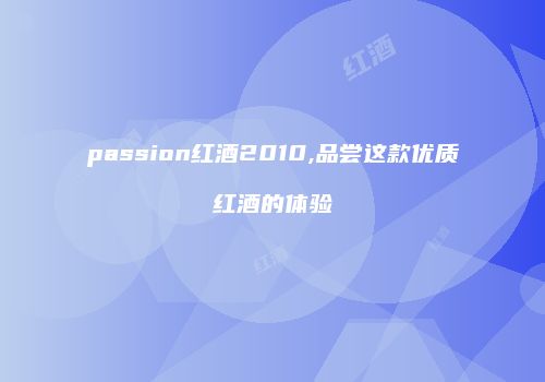 passion红酒2010,品尝这款优质红酒的体验