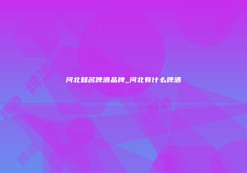 河北知名啤酒品牌_河北有什么啤酒