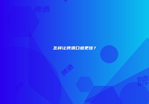 怎样让啤酒口感更佳？