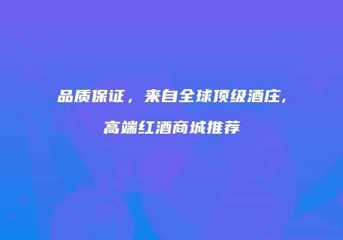 品质保证，来自全球顶级酒庄,高端红酒商城推荐