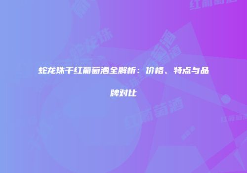蛇龙珠干红葡萄酒全解析：价格、特点与品牌对比