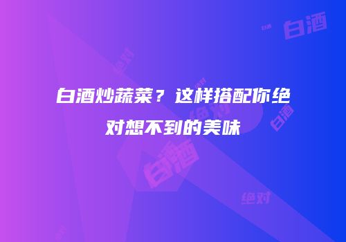 白酒炒蔬菜？这样搭配你绝对想不到的美味
