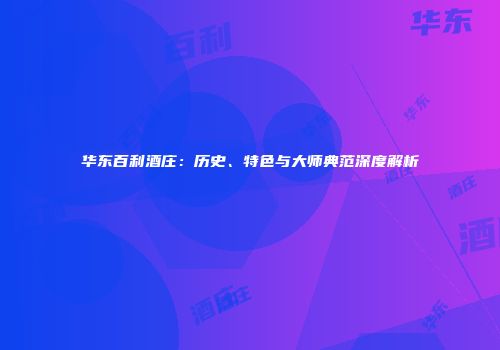 华东百利酒庄：历史、特色与大师典范深度解析