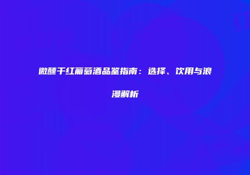 微醺干红葡萄酒品鉴指南：选择、饮用与浪漫解析