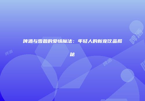 啤酒与雪碧的爱情魔法：年轻人的新宠饮品揭秘