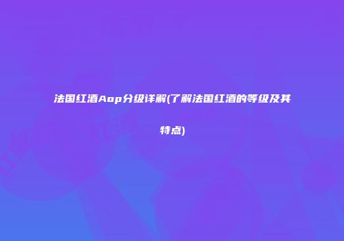 法国红酒Aop分级详解(了解法国红酒的等级及其特点)