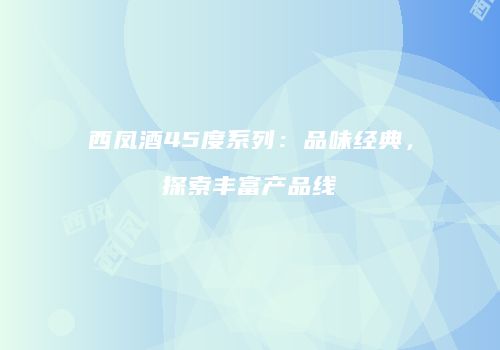 西凤酒45度系列：品味经典，探索丰富产品线