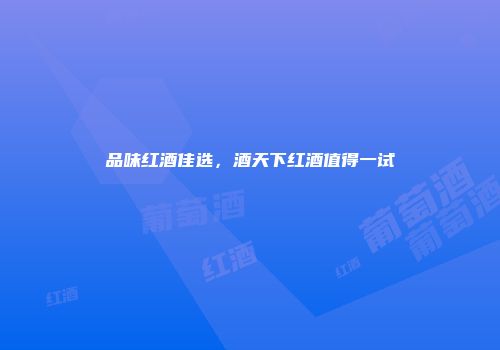 品味红酒佳选，酒天下红酒值得一试
