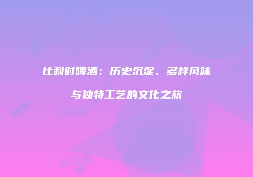 比利时啤酒：历史沉淀、多样风味与独特工艺的文化之旅