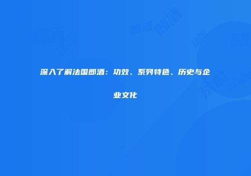 深入了解法国郎酒：功效、系列特色、历史与企业文化