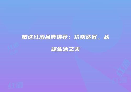 精选红酒品牌推荐：价格适宜，品味生活之美