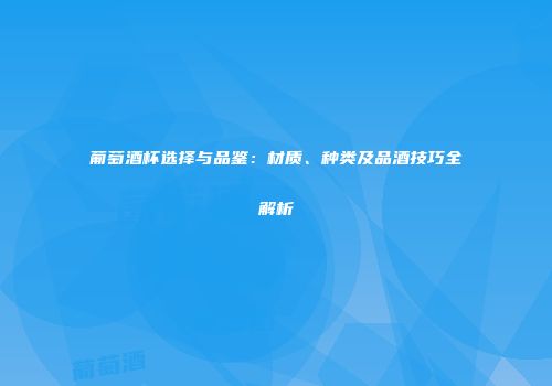 葡萄酒杯选择与品鉴：材质、种类及品酒技巧全解析
