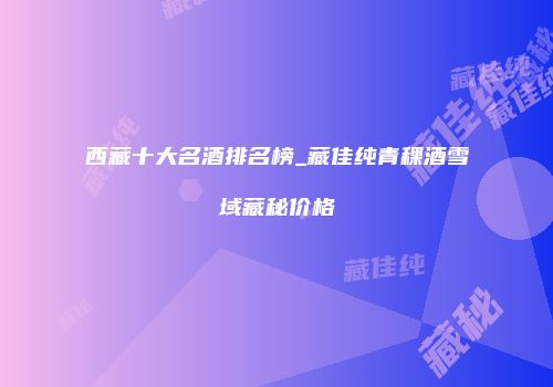西藏十大名酒排名榜_藏佳纯青稞酒雪域藏秘价格