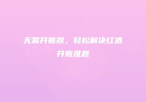 无需开瓶器，轻松解决红酒开瓶难题