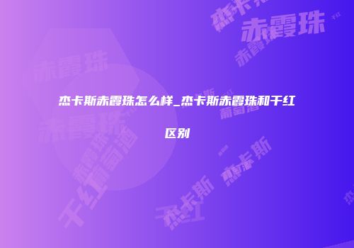 杰卡斯赤霞珠怎么样_杰卡斯赤霞珠和干红区别