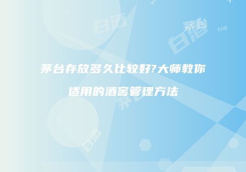 茅台存放多久比较好?大师教你适用的酒窖管理方法