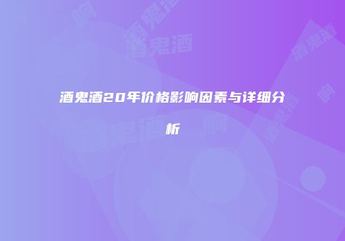 酒鬼酒20年价格影响因素与详细分析