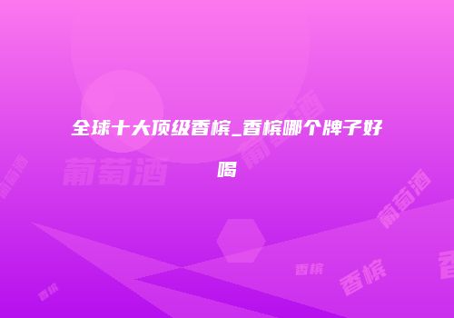 全球十大顶级香槟_香槟哪个牌子好喝