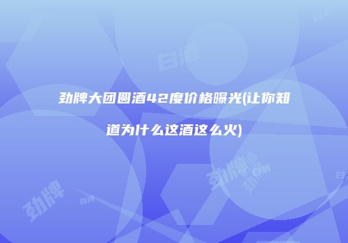 劲牌大团圆酒42度价格曝光(让你知道为什么这酒这么火)