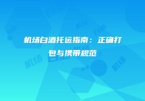 机场白酒托运指南：正确打包与携带规范
