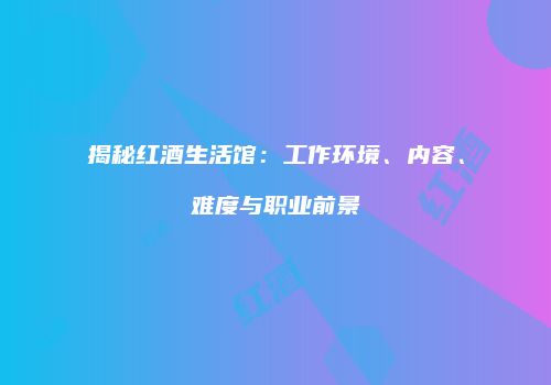 揭秘红酒生活馆：工作环境、内容、难度与职业前景